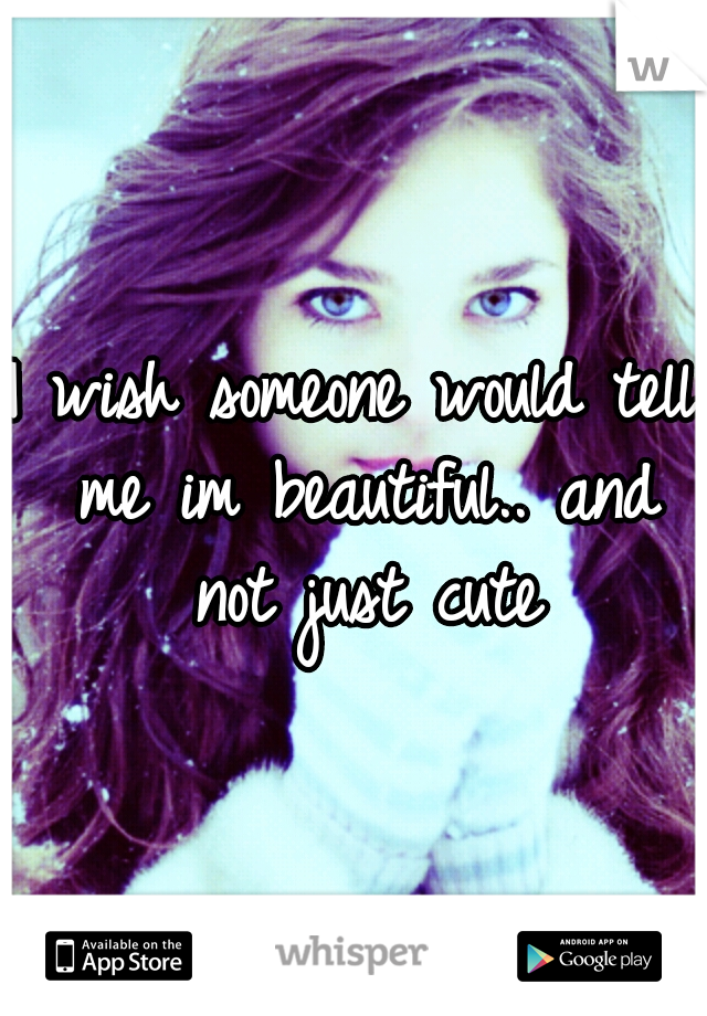 I wish someone would tell me im beautiful.. and not just cute