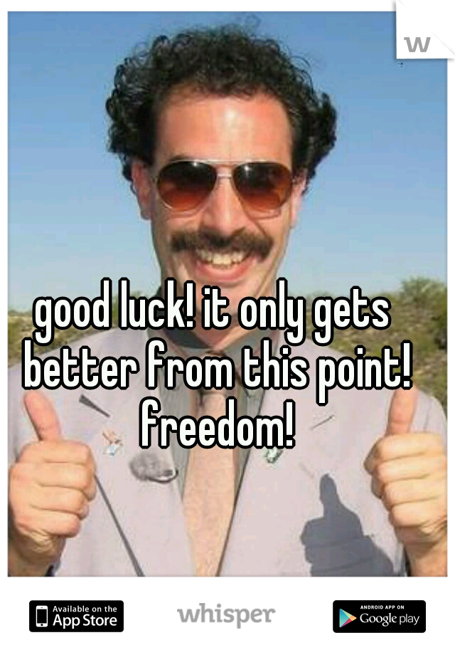 good luck! it only gets better from this point! freedom!