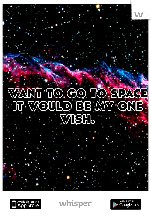 I want to go to space, it would be my one wish.