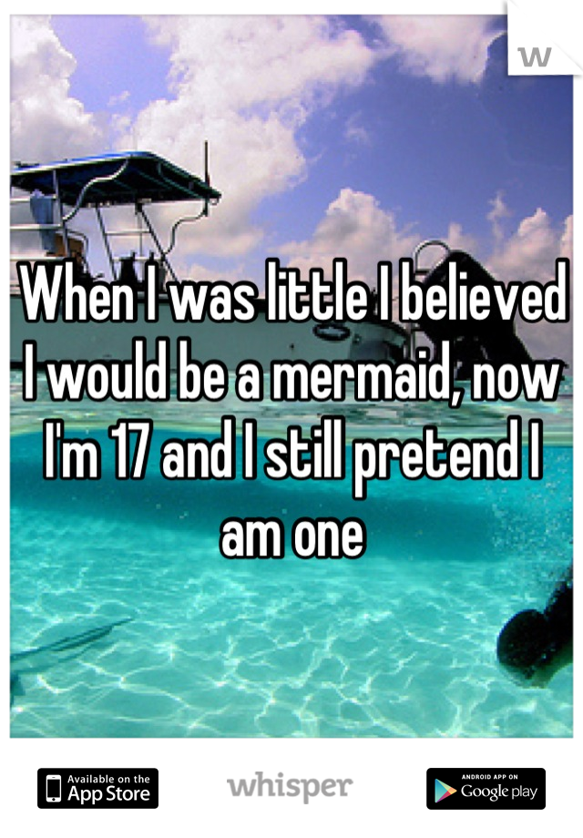 When I was little I believed I would be a mermaid, now I'm 17 and I still pretend I am one