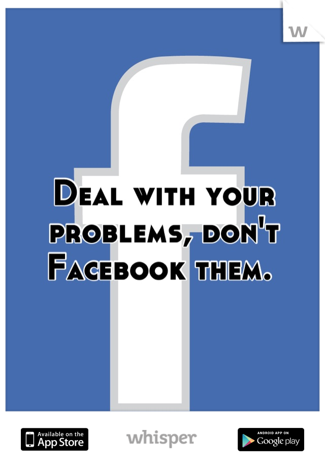 Deal with your problems, don't Facebook them. 