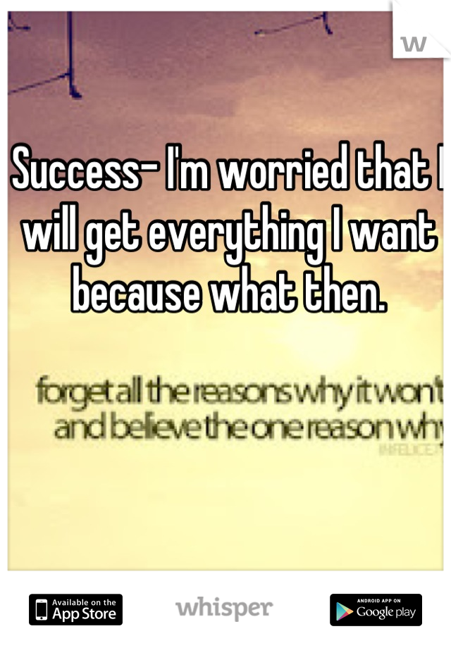 Success- I'm worried that I will get everything I want because what then.