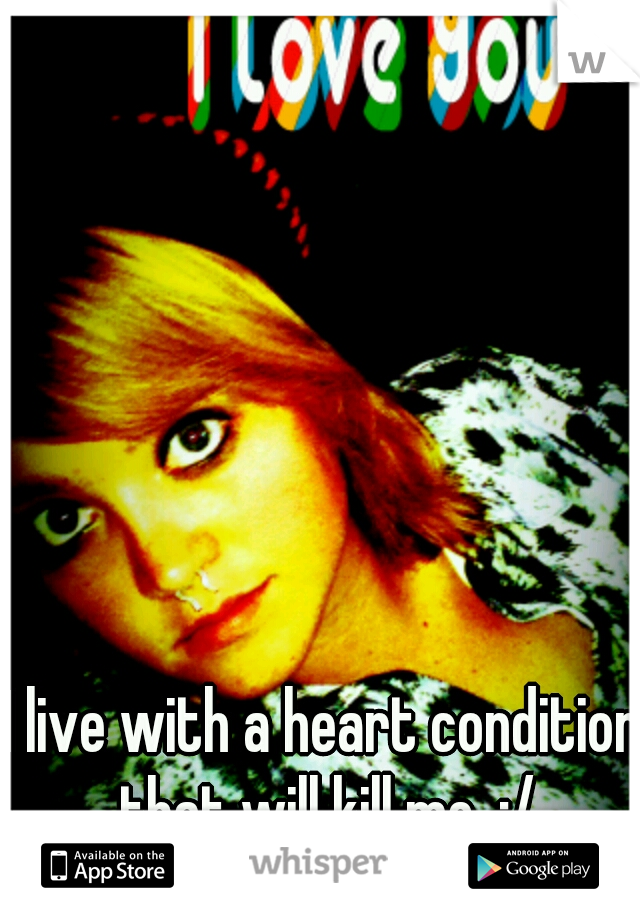 I live with a heart condition that will kill me. :/