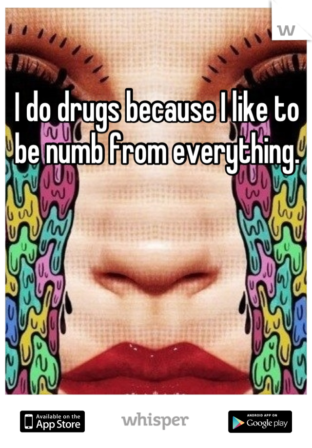 I do drugs because I like to be numb from everything.