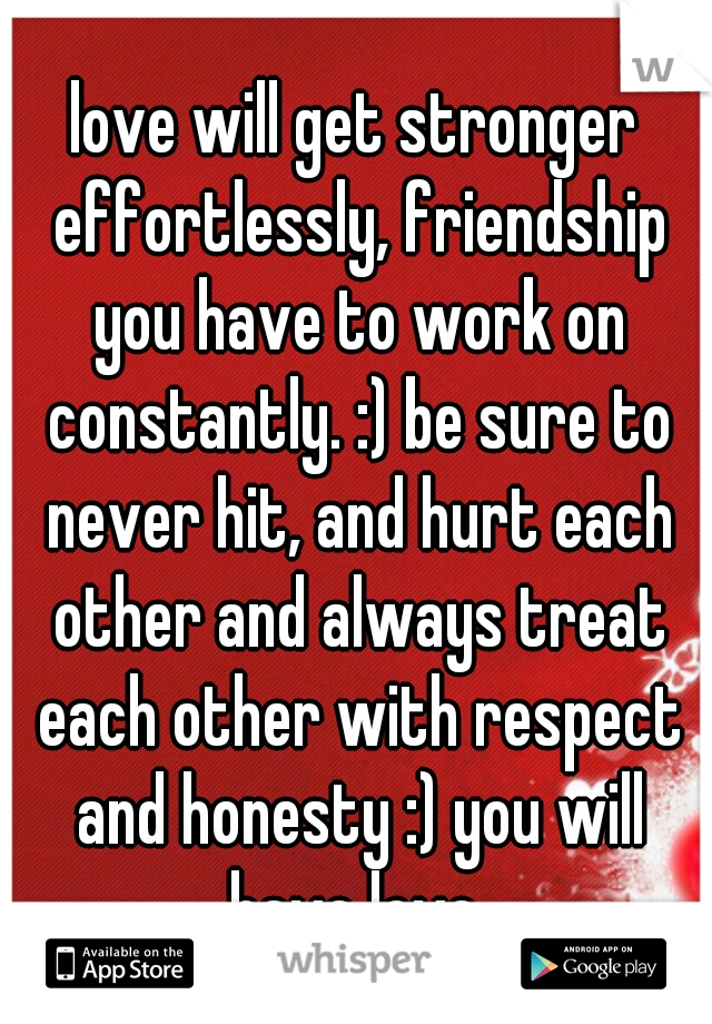 love will get stronger effortlessly, friendship you have to work on constantly. :) be sure to never hit, and hurt each other and always treat each other with respect and honesty :) you will have love 