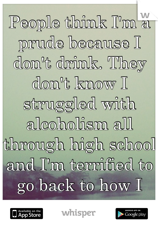 People think I'm a prude because I don't drink. They don't know I struggled with alcoholism all through high school and I'm terrified to go back to how I was.