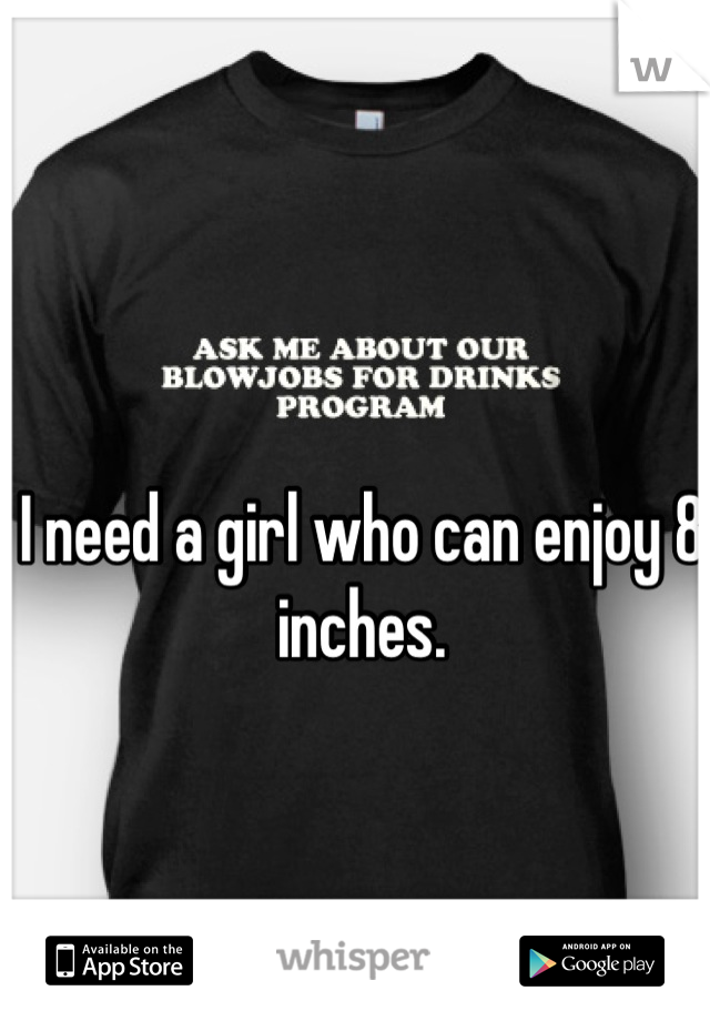 I need a girl who can enjoy 8 inches.