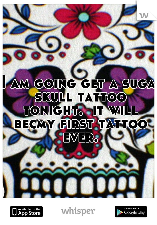 I am going get a suga skull tattoo tonight.  it will becmy first tattoo ever.