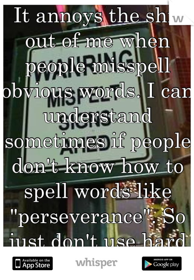 It annoys the shit out of me when people misspell obvious words. I can understand sometimes if people don't know how to spell words like "perseverance". So just don't use hard fucking words