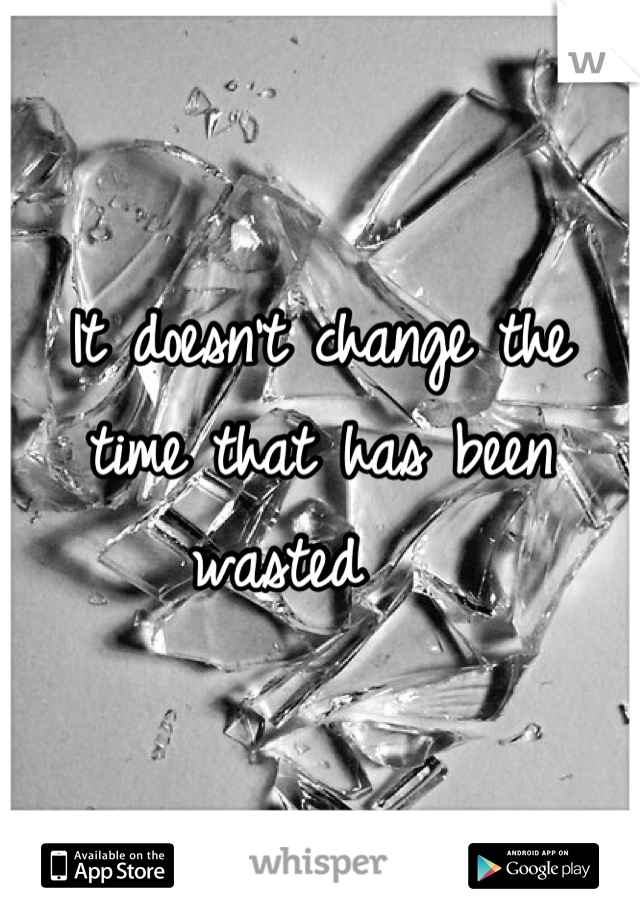 It doesn't change the time that has been wasted   