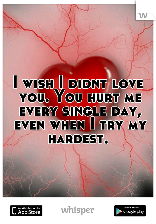 I wish I didnt love you. You hurt me every single day, even when I try my hardest. 