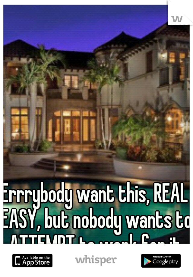 Errrybody want this, REAL EASY, but nobody wants to ATTEMPT to work for it.