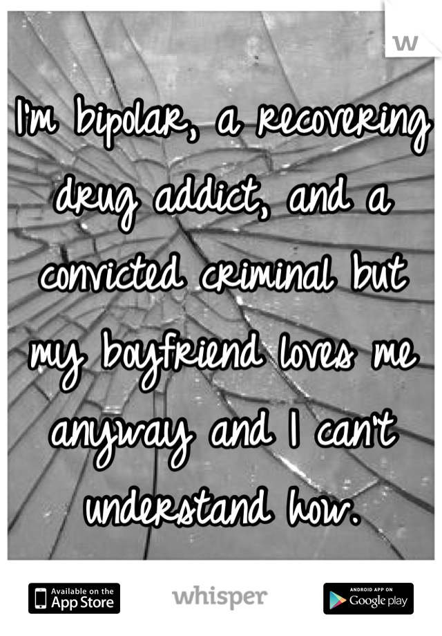 I'm bipolar, a recovering drug addict, and a convicted criminal but my boyfriend loves me anyway and I can't understand how.