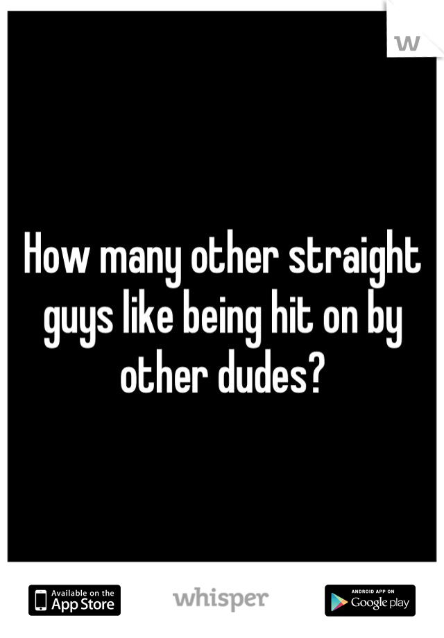 How many other straight guys like being hit on by other dudes?