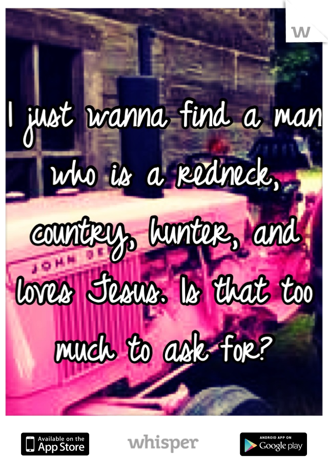 I just wanna find a man who is a redneck, country, hunter, and loves Jesus. Is that too much to ask for?