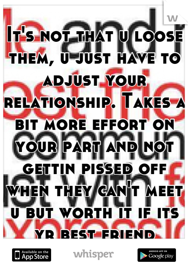 It's not that u loose them, u just have to adjust your relationship. Takes a bit more effort on your part and not gettin pissed off when they can't meet u but worth it if its yr best friend