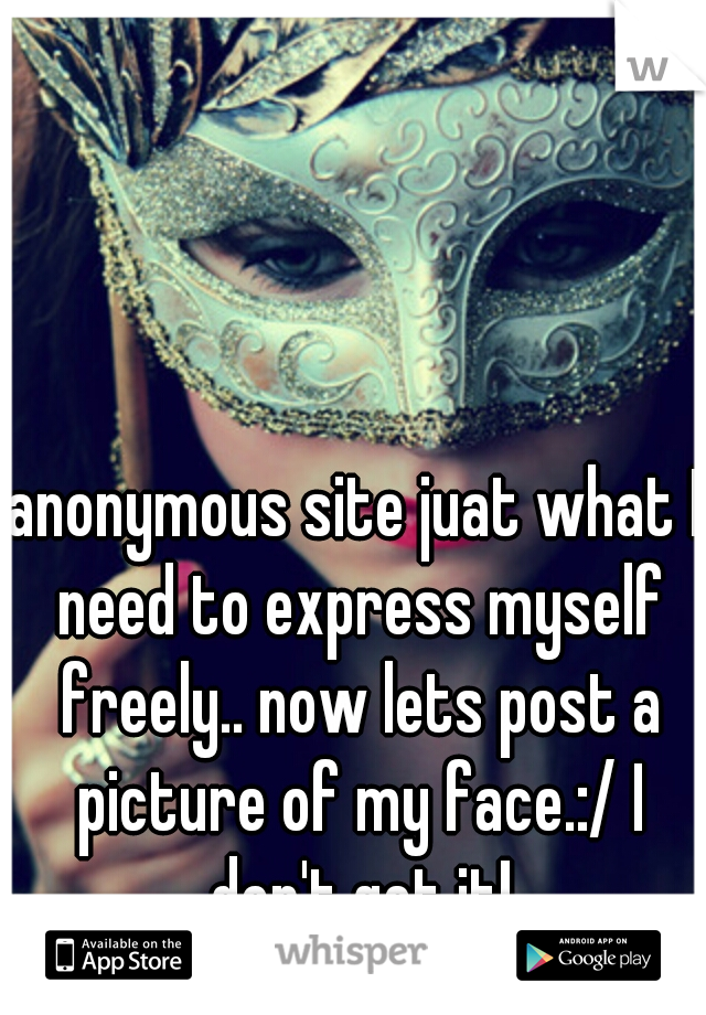 anonymous site juat what I need to express myself freely.. now lets post a picture of my face.:/ I don't get it!