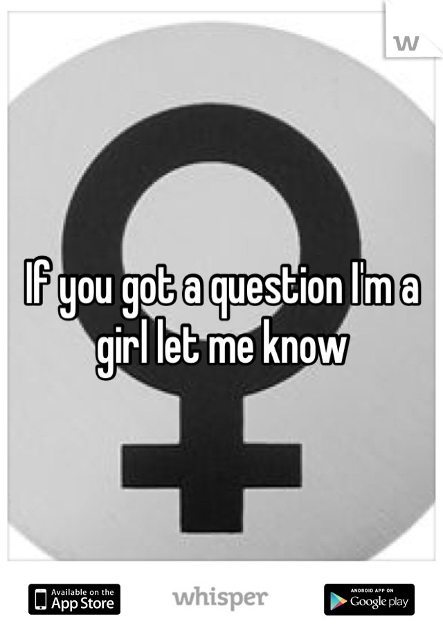 If you got a question I'm a girl let me know