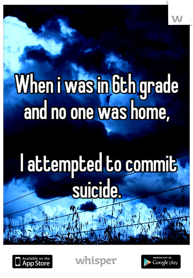 When i was in 6th grade and no one was home,

 I attempted to commit suicide.