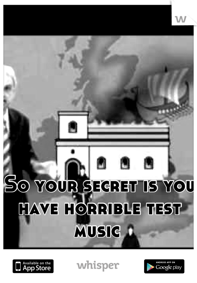 So your secret is you have horrible test music 