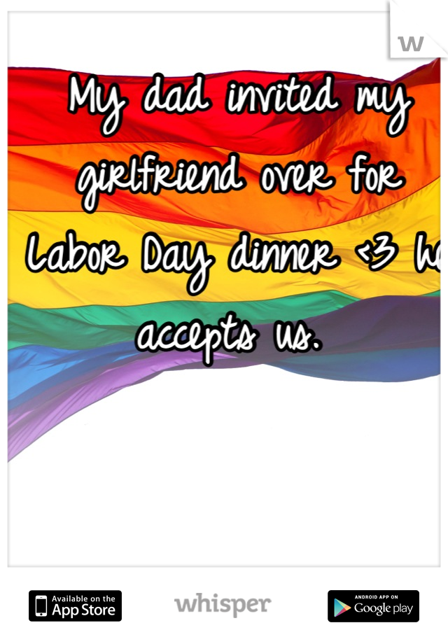 My dad invited my girlfriend over for Labor Day dinner <3 he accepts us. 