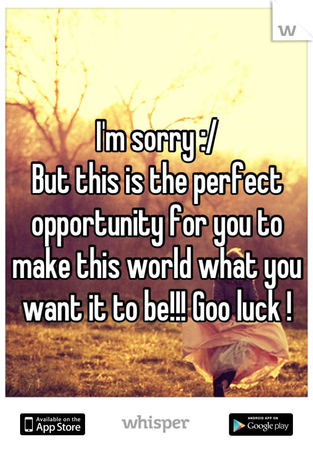 I'm sorry :/ 
But this is the perfect opportunity for you to make this world what you want it to be!!! Goo luck !