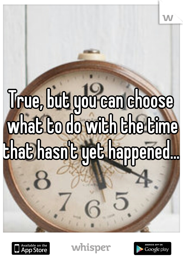 True, but you can choose what to do with the time that hasn't yet happened....