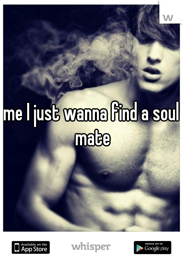 me I just wanna find a soul mate