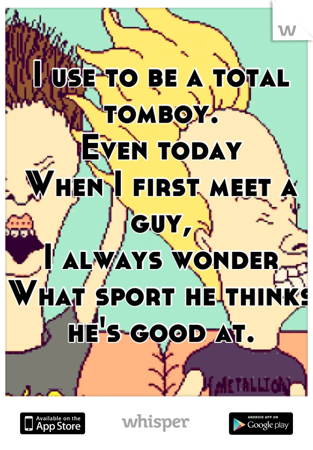 I use to be a total tomboy.
Even today
When I first meet a guy,
I always wonder
What sport he thinks he's good at.