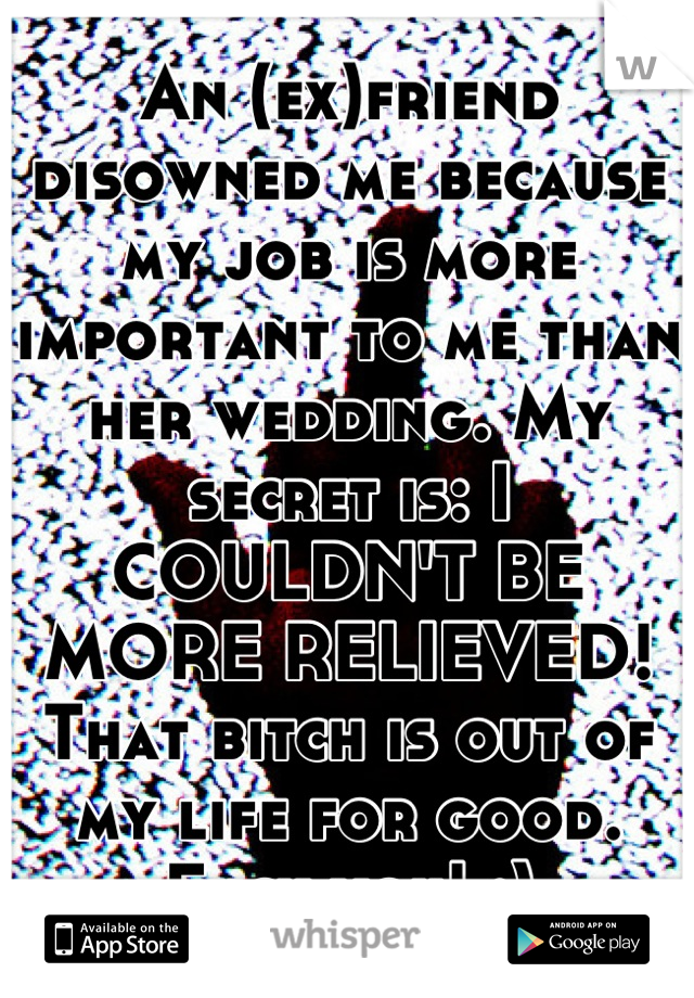 An (ex)friend disowned me because my job is more important to me than her wedding. My secret is: I COULDN'T BE MORE RELIEVED! That bitch is out of my life for good. Fuck you! :)