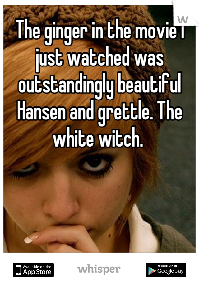 The ginger in the movie I just watched was outstandingly beautiful Hansen and grettle. The white witch. 