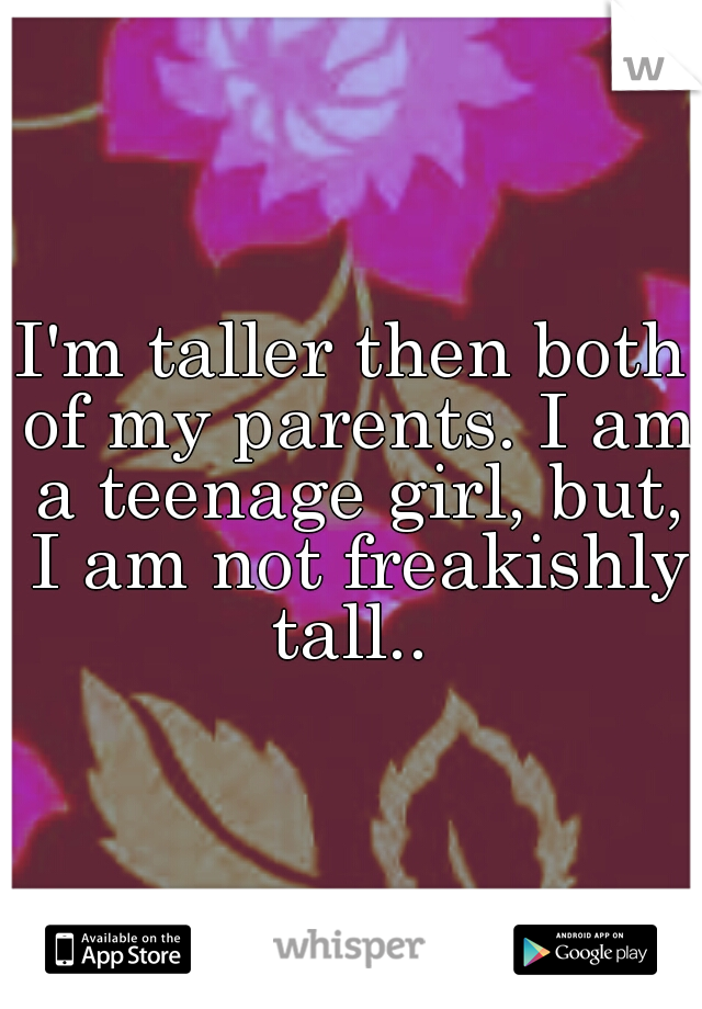 I'm taller then both of my parents. I am a teenage girl, but, I am not freakishly tall.. 