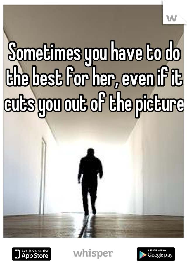 Sometimes you have to do the best for her, even if it cuts you out of the picture