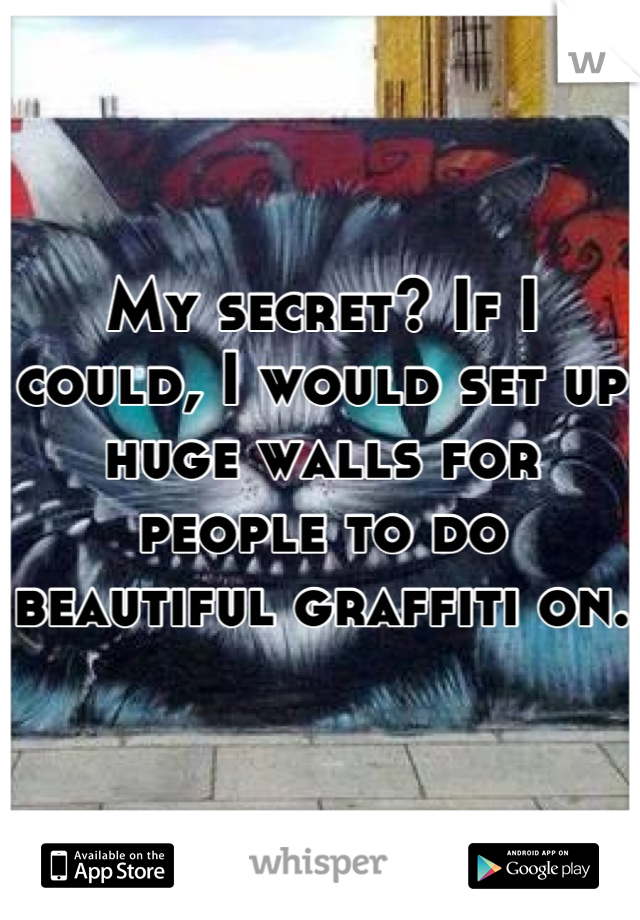 My secret? If I could, I would set up huge walls for people to do beautiful graffiti on. 