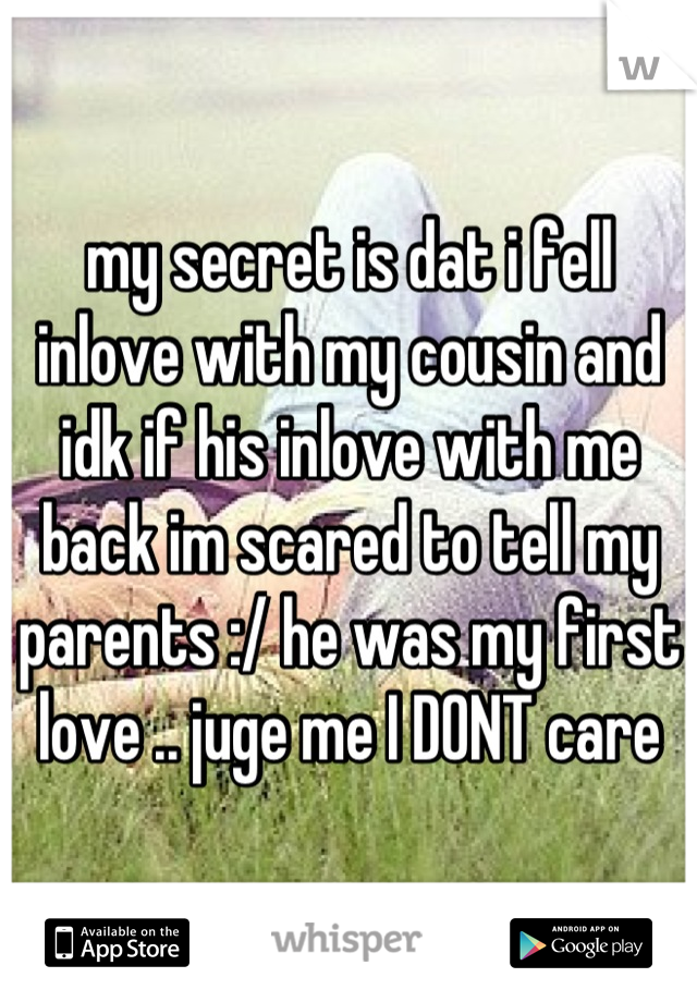 my secret is dat i fell inlove with my cousin and idk if his inlove with me back im scared to tell my parents :/ he was my first love .. juge me I DONT care