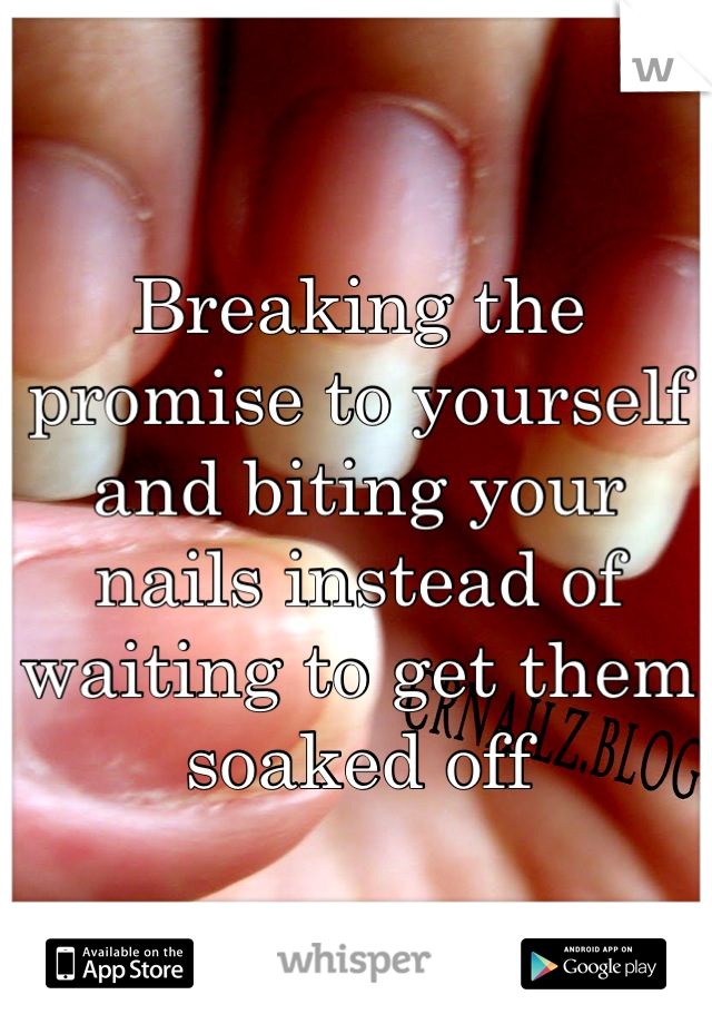 Breaking the promise to yourself and biting your nails instead of waiting to get them soaked off