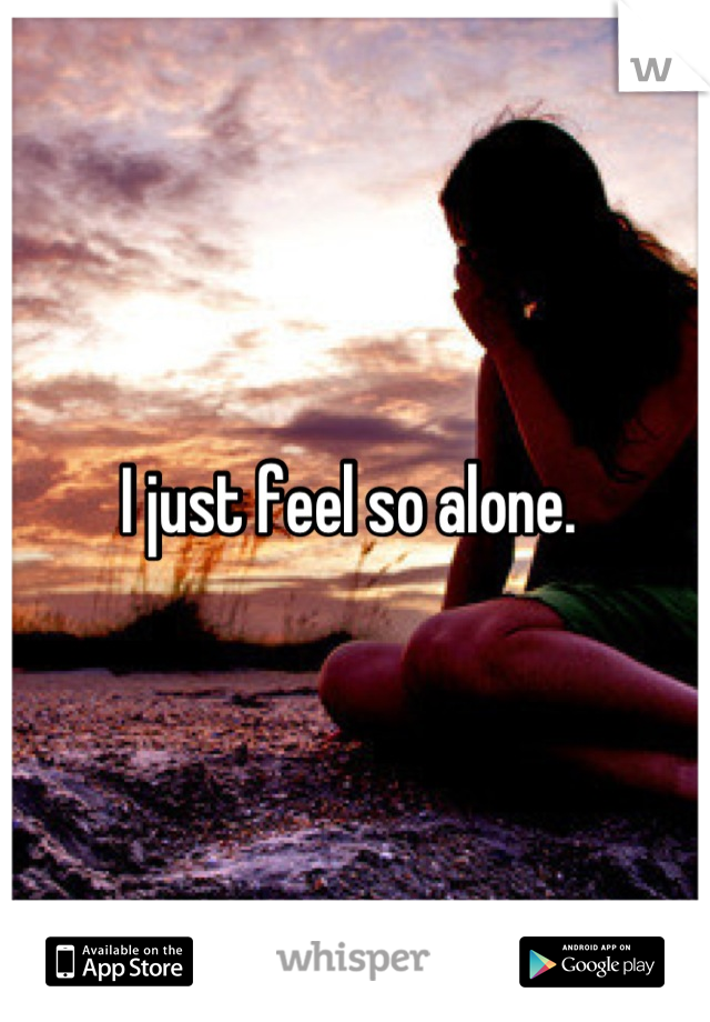 I just feel so alone. 