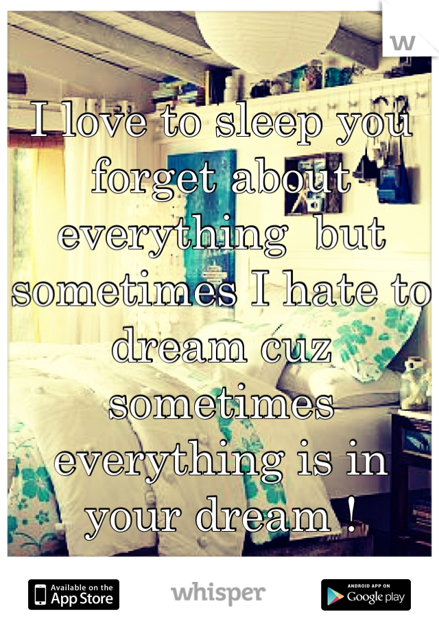 I love to sleep you forget about everything  but sometimes I hate to dream cuz sometimes everything is in your dream !