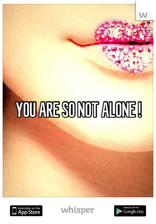 YOU ARE SO NOT ALONE !