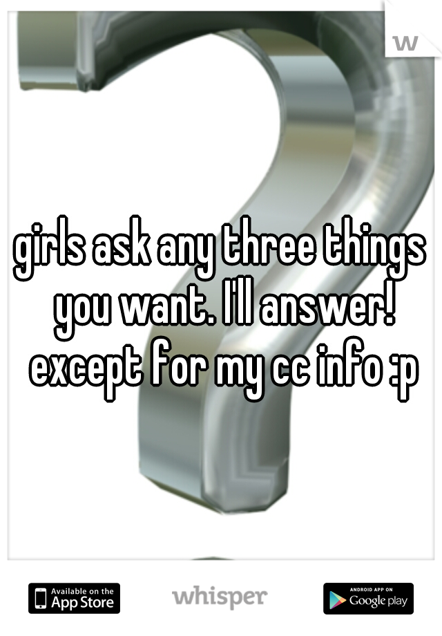 girls ask any three things you want. I'll answer! except for my cc info :p