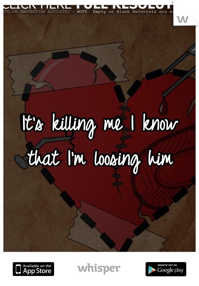 It's killing me I know that I'm loosing him