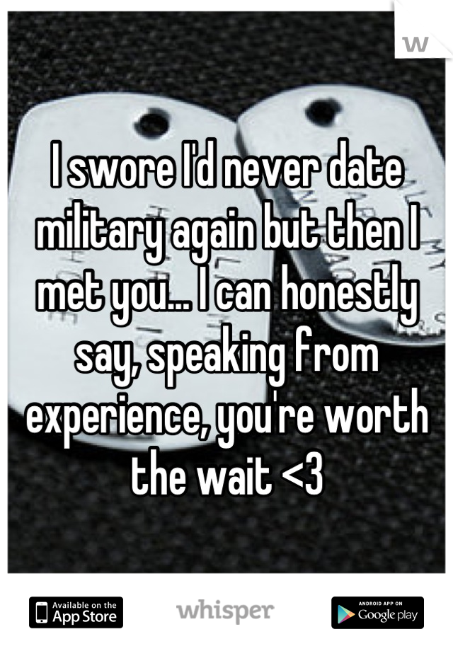 I swore I'd never date military again but then I met you... I can honestly say, speaking from experience, you're worth the wait <3