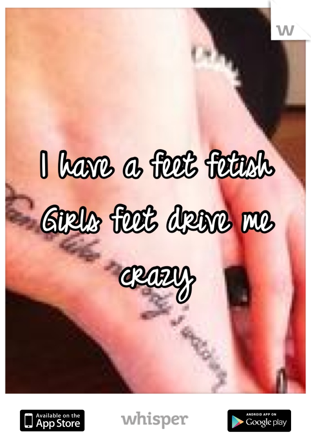 I have a feet fetish 
Girls feet drive me crazy