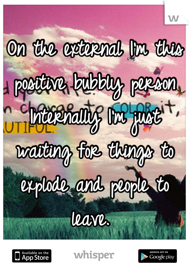 On the external I'm this positive bubbly person
Internally I'm just waiting for things to explode and people to leave. 