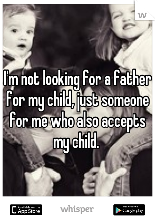 I'm not looking for a father for my child, just someone for me who also accepts my child. 