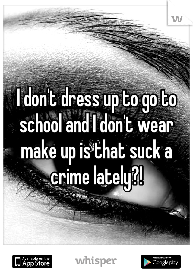 I don't dress up to go to school and I don't wear make up is that suck a crime lately?!