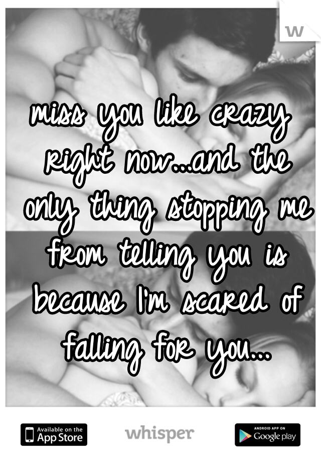 miss you like crazy right now...and the only thing stopping me from telling you is because I'm scared of falling for you...