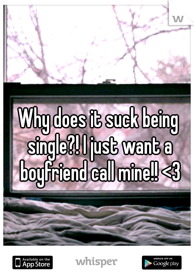 Why does it suck being single?! I just want a boyfriend call mine!! <3