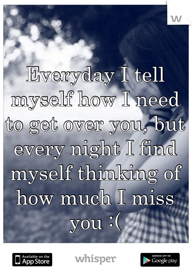 Everyday I tell myself how I need to get over you, but every night I find myself thinking of how much I miss you :(
