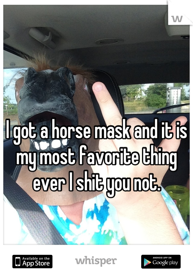 I got a horse mask and it is my most favorite thing ever I shit you not.